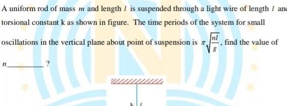 A uniform rod of mass m and length I is suspended through a light wire of length and torsional constant k as shown in figure The time periods of the system for small oscillations in the vertical plane about point of suspension is find the value of