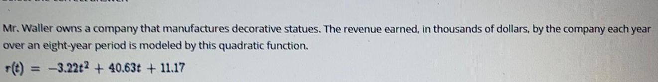 Mr Waller owns a company that manufactures decorative statues The revenue earned in thousands of dollars by the company each year over an eight year period is modeled by this quadratic function 3 22t2 40 63 11 17