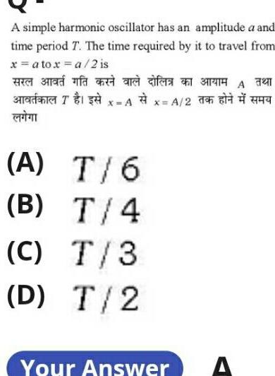 A simple harmonic oscillator has an amplitude a and time period T The time required by it to travel from x a tox a 2 is Rad and f Sara T A T 6 B T 4 C T 3 D T 2 x A 2 Your Answer A 32