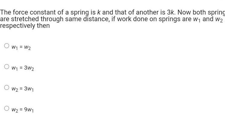 The force constant of a spring is k and that of another is 3k Now both spring are stretched through same distance if work done on springs are w and W2 respectively then O W1 W2 O W1 3W2 O W 3W W2 9W1