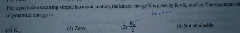 For a particle executing simple harmonic motion the kinetic energy K is given by K K cos cot The maximum val of potential energy is Pemax 1 K 2 Zero 4 Not obtainable