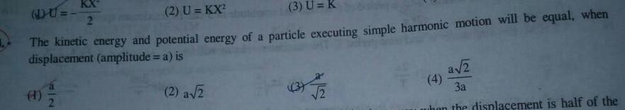 DU KX 2 2 U KX 3 U K The kinetic energy and potential energy of a particle executing simple harmonic motion will be equal when displacement amplitude a is 1 2 a 2 2 a 2 3a when the displacement is half of the