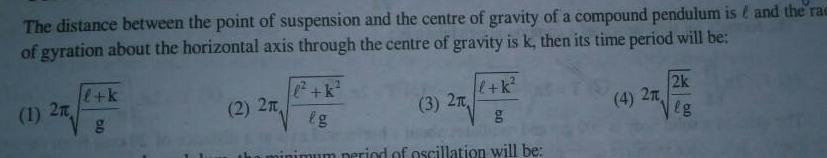 The distance between the point of suspension and the centre of gravity of a compound pendulum is and the rac of gyration about the horizontal axis through the centre of gravity is k then its time period will be 1 2 l k g l k lg l k g inimum period of oscillation will be 27 2 2 3 2T 4 2 2k eg