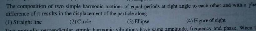 The composition of two simple harmonic motions of equal periods at right angle to each other and with a pha difference of results in the displacement of the particle along 1 Straight line 2 Circle 3 Ellipse 4 Figure of eight Tun mutually perpendicular simple harmonic vibrations have same amplitude frequency and phase When t