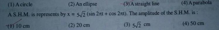 1 A circle 2 An ellipse 3 A straight line 4 A parabola A S H M is represents by x 5 2 sin 2nt cos 2nt The amplitude of the S H M is 1 10 cm 2 20 cm 3 5 2 cm 4 50 cm