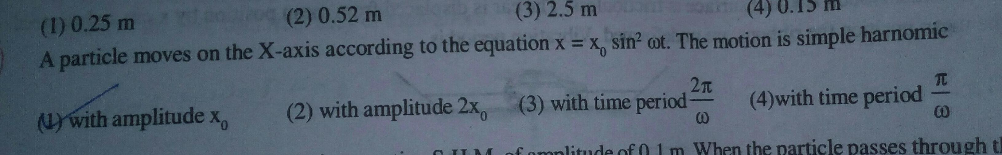 1 0 25 m 2 0 52 m 3 2 5 m A particle moves on the X axis according to the equation x x sin oot The motion is simple harnomic 1 with amplitude x 2 with amplitude 2x T 3 with time period 2 S of amplitude of 0 1m When the particle passes through th 4 with time period