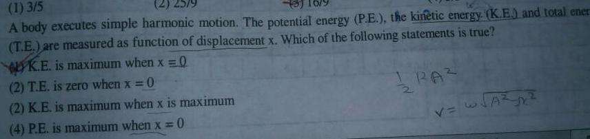 1 3 5 2 25 9 3 A body executes simple harmonic motion The potential energy P E the kinetic energy K E and total ener T E are measured as function of displacement x Which of the following statements is true K E is maximum when x 0 2 T E is zero when x 0 2 K E is maximum when x is maximum 0 4 P E is maximum when x IRA 2 V AZ