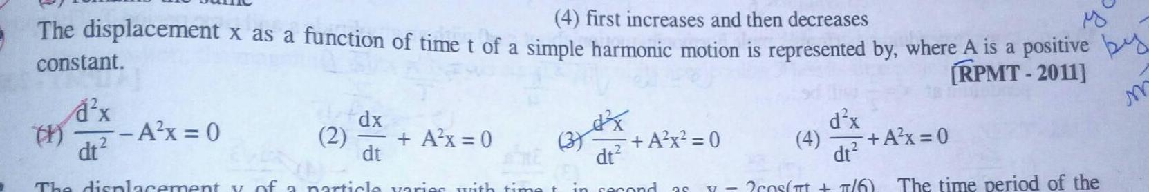 The displacement x as a function of time t of a simple harmonic motion is represented by where A is a positive by constant 4 first increases and then decreases yo RPMT 2011 m a x dt A x 0 dx 2 A x 0 dt A x 0 dt d x The displacement y of a particle varies with time t in second as X cos 7 6 The time period of the dt A x 0