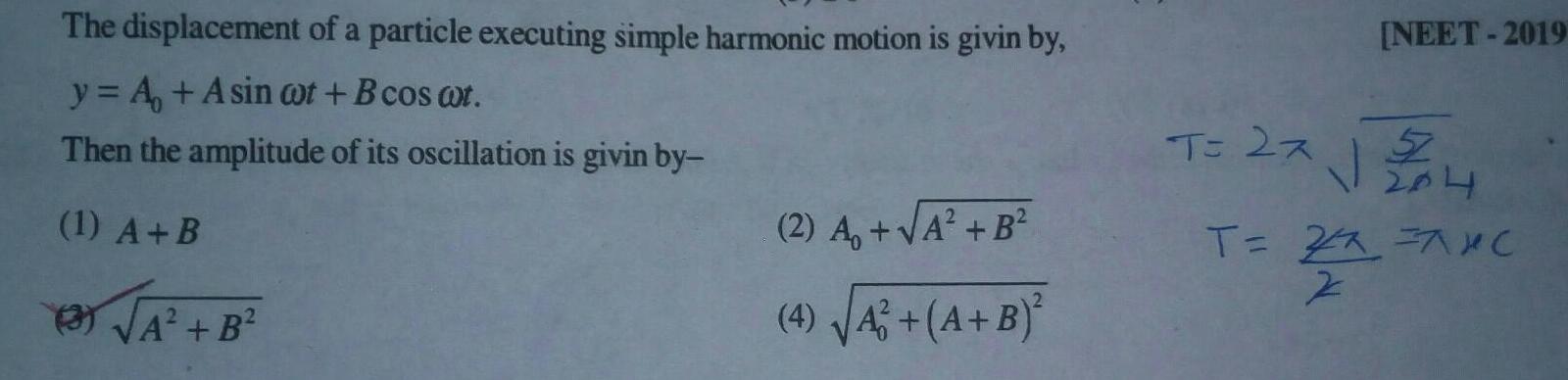 The displacement of a particle executing simple harmonic motion is givin by y A Asin wot B cos wt Then the amplitude of its oscillation is givin by 1 A B B 2 A A B 4 A A B NEET 2019 T 2x 27 2 04 T 27 7XC Z