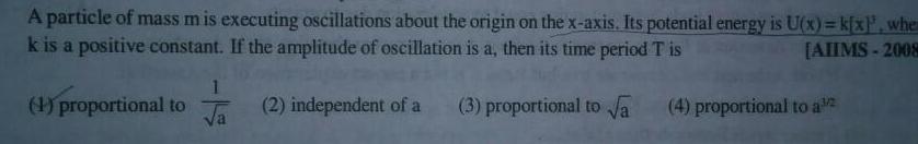 A particle of mass m is executing oscillations about the origin on the x axis Its potential energy is U x k x whe k is a positive constant If the amplitude of oscillation is a then its time period T is AIIMS 2008 1 proportional to 1 2 independent of a 3 proportional to a 4 proportional to a 2