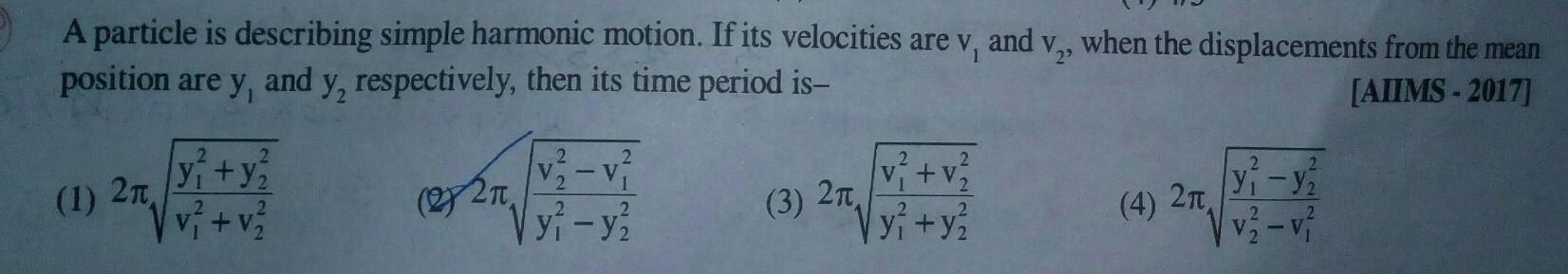 A particle is describing simple harmonic motion If its velocities are v and v when the displacements from the mean position are y and y respectively then its time period is AIIMS 2017 1 2n 2 2 y y v v 22 2 2 v v y y 3 2 2 v v 2 y y 4 2 y y v2 v