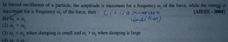 In forced oscillation of a particle the amplitude is maximum for a frequency of the force while the energy is maximum for a frequency oo of the force then Cit is a suenance AIEEE 2004 Condition 0 0 2 w 3 0 when damping is small and o when damping is large 4 c