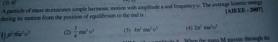 3 4f A particle of mass m executes simple harmonic motion with amplitude a and frequency u The average kinetic energy during its motion from the position of equilibrium to the end is AIEEE 2007 ma v 3 4n ma u 1 2 ma v 4 2 ma u When the mass M passes through its