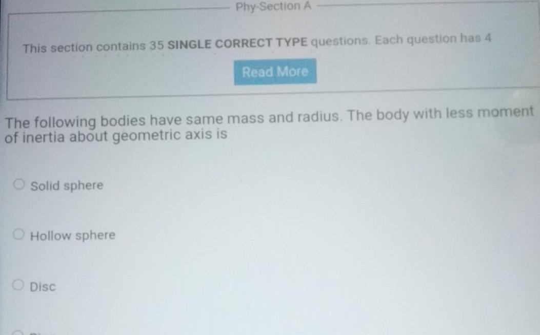 This section contains 35 SINGLE CORRECT TYPE questions Each question has 4 Read More The following bodies have same mass and radius The body with less moment of inertia about geometric axis is O Solid sphere Phy Section A O Hollow sphere O Disc