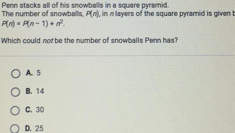 Penn stacks all of his snowballs in a square pyramid The number of snowballs P n in n layers of the square pyramid is given b P n P n 1 n Which could not be the number of snowballs Penn has OA 5 OB 14 O C 30 OD 25