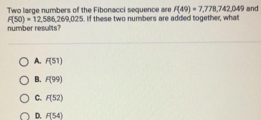 Two large numbers of the Fibonacci sequence are F 49 7 778 742 049 and A 50 12 586 269 025 If these two numbers are added together what number results O A F 51 O B F 99 O C F 52 OD F 54