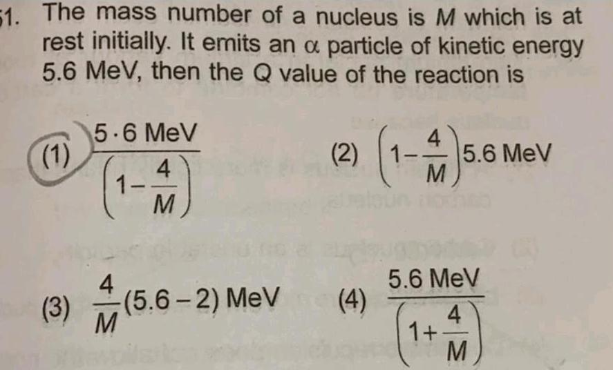 51 The mass number of a nucleus is M which is at rest initially It emits an a particle of kinetic energy 5 6 MeV then the Q value of the reaction is 1 5 6 MeV 4 M 1 3 A 1 5 6 2 MeV M 2 1 4 4 M 5 6 MeV 5 6 MeV 4 M 1