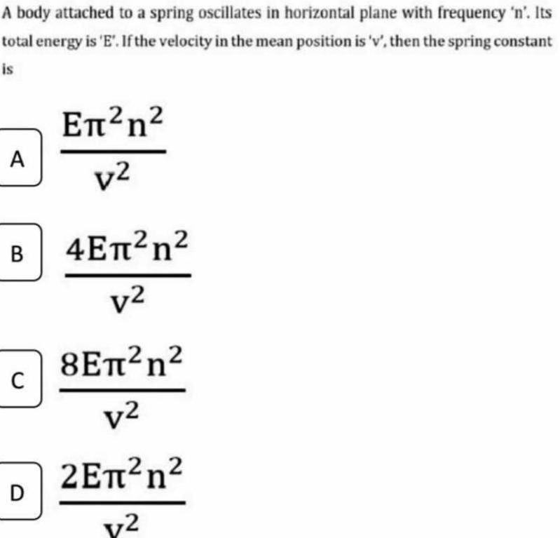 A body attached to a spring oscillates in horizontal plane with frequency n Its total energy is E If the velocity in the mean position is v then the spring constant is A B C D n v2 4 n v2 8 n V 2 n v2