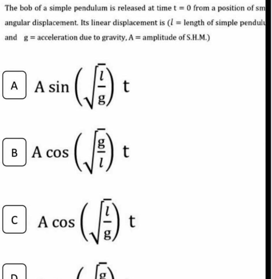 The bob of a simple pendulum is released at time t 0 from a position of sm angular displacement Its linear displacement is 1 length of simple pendulu and g acceleration due to gravity A amplitude of S H M A A sin B A cos C A t t A COS cos