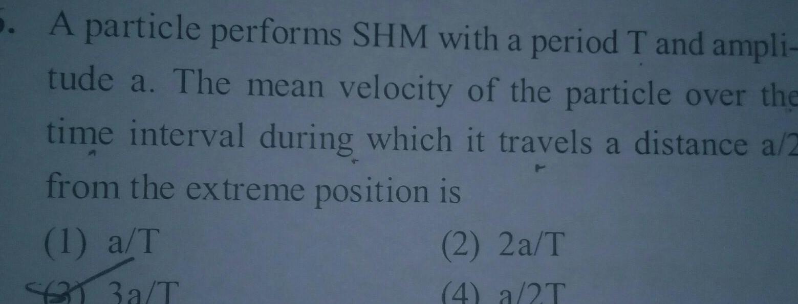 A particle performs SHM with a period T and ampli tude a The mean velocity of the particle over the time interval during which it travels a distance a 2 from the extreme position is 1 a T 2 2a T 4 a 2T 13a T