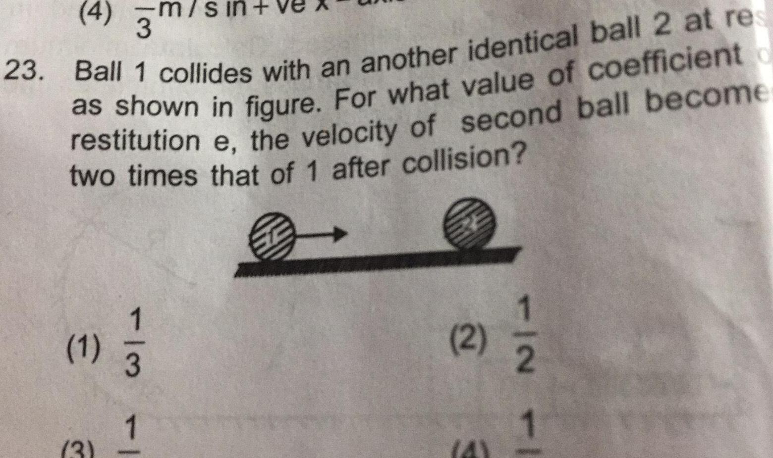 4 3 m s 23 Ball 1 collides with an another identical ball 2 at res as shown in figure For what value of coefficient restitution e the velocity of second ball become two times that of 1 after collision 1 3 1 3 1 2 E TIN TI