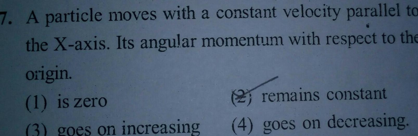 7 A particle moves with a constant velocity parallel to the X axis Its angular momentum with respect to the origin 1 is zero 3 goes on increasing 2 remains constant 4 goes on decreasing