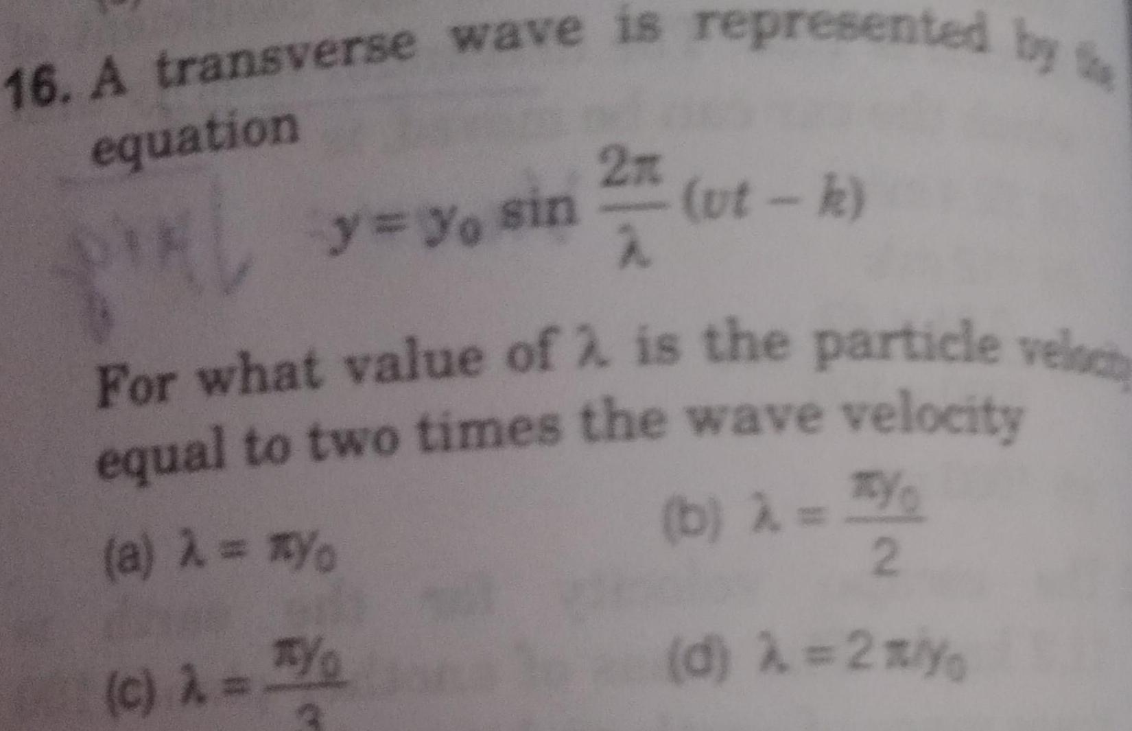 16 A transverse wave is represented by equation y yo sin 32 74 ut k For what value of 2 is the particle veloc equal to two times the wave velocity a Yo b c TY 2 d 2 yo