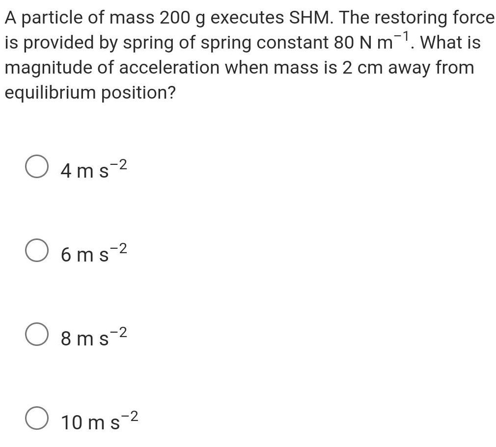 A particle of mass 200 g executes SHM The restoring force is provided by spring of spring constant 80 N m What is magnitude of acceleration when mass is 2 cm away from equilibrium position 4ms 2 6ms 8ms 2 10 ms