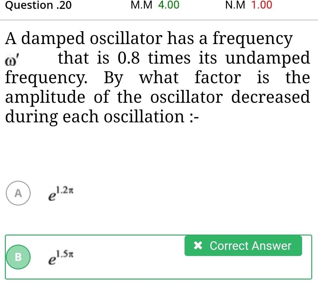 Question 20 A A damped oscillator has a frequency that is 0 8 times its undamped frequency By what factor is the amplitude of the oscillator decreased during each oscillation B el 2x M M 4 00 1 5x N M 1 00 Correct Answer