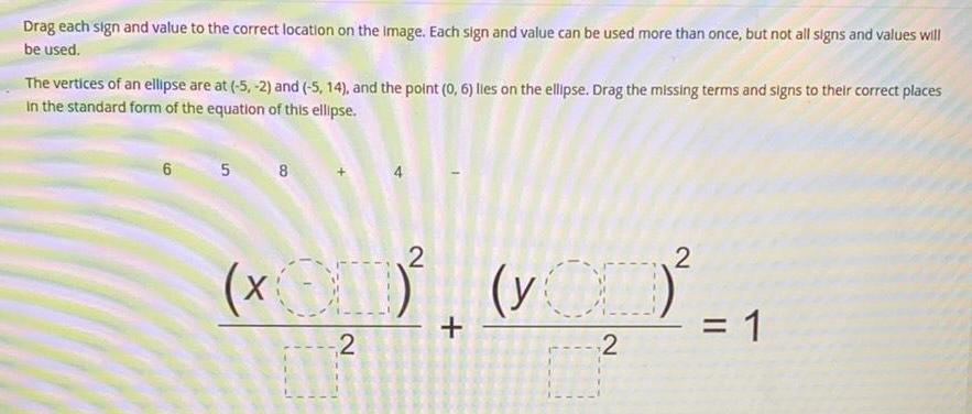 Drag each sign and value to the correct location on the image Each sign and value can be used more than once but not all signs and values will be used The vertices of an ellipse are at 5 2 and 5 14 and the point 0 6 lies on the ellipse Drag the missing terms and signs to their correct places in the standard form of the equation of this ellipse 6 5 8 2 OD 2 2 VOD 2 1