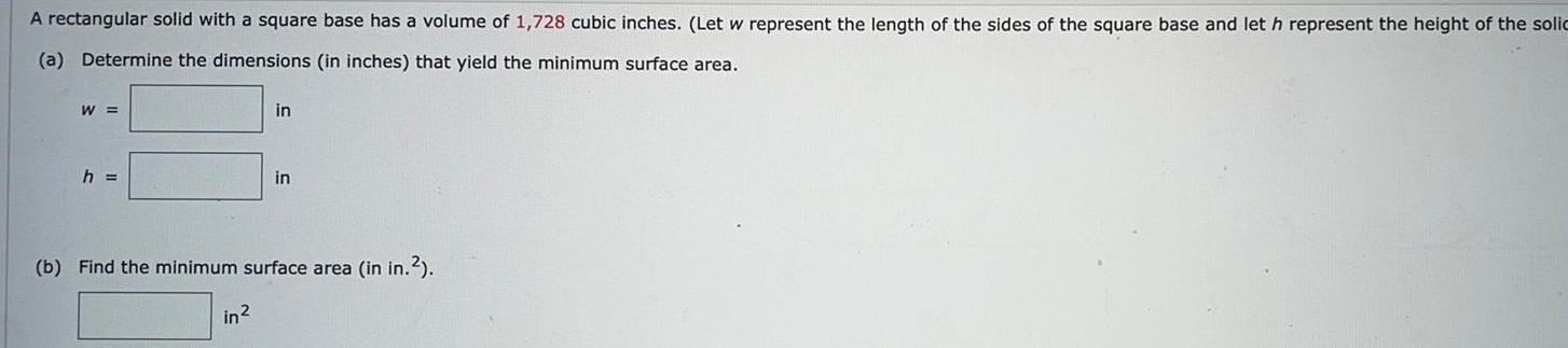 A rectangular solid with a square base has a volume of 1 728 cubic inches Let w represent the length of the sides of the square base and let h represent the height of the solic a Determine the dimensions in inches that yield the minimum surface area W h in in in b Find the minimum surface area in in