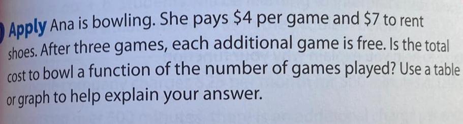 Apply Ana is bowling She pays 4 per game and 7 to rent shoes After three games each additional game is free Is the total cost to bowl a function of the number of games played Use a table or graph to help explain your answer