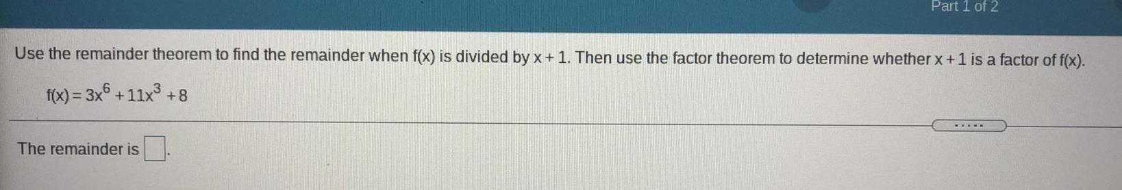 Part 1 of 2 Use the remainder theorem to find the remainder when f x is divided by x 1 Then use the factor theorem to determine whether x 1 is a factor of f x f x 3x6 11x 8 The remainder is E