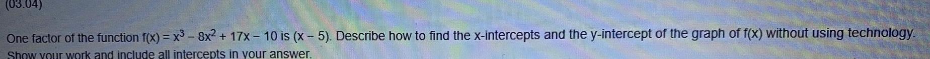 03 04 One factor of the function f x x 8x 17x 10 is x 5 Describe how to find the x intercepts and the y intercept of the graph of f x without using technology Show your work and include all intercepts in your answer