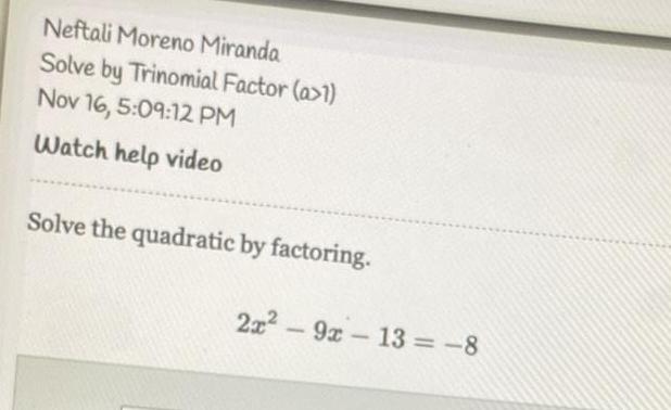 Neftali Moreno Miranda Solve by Trinomial Factor a 1 Nov 16 5 09 12 PM Watch help video Solve the quadratic by factoring 2x 9x13 8