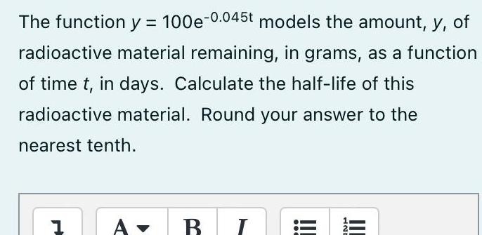 The function y 100e 0 045t models the amount y of radioactive material remaining in grams as a function of time t in days Calculate the half life of this radioactive material Round your answer to the nearest tenth 1 A B I NE