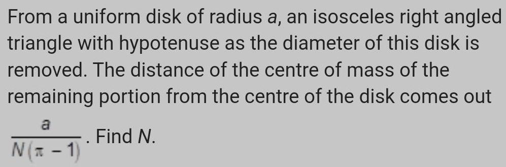 From a uniform disk of radius a an isosceles right angled triangle with hypotenuse as the diameter of this disk is removed The distance of the centre of mass of the remaining portion from the centre of the disk comes out a N x 1 Find N