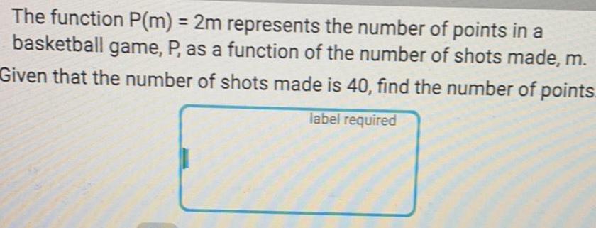 The function P m 2m represents the number of points in a basketball game P as a function of the number of shots made m Given that the number of shots made is 40 find the number of points label required