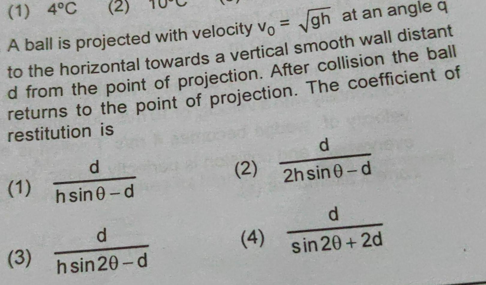 1 4 C A ball is projected with velocity vo gh at an angle q to the horizontal towards a vertical smooth wall distant d from the point of projection After collision the ball returns to the point of projection The coefficient of restitution is 1 3 d hsin 0 d d hsin 20 d 2 4 d 2hsin 0 d d sin 20 2d