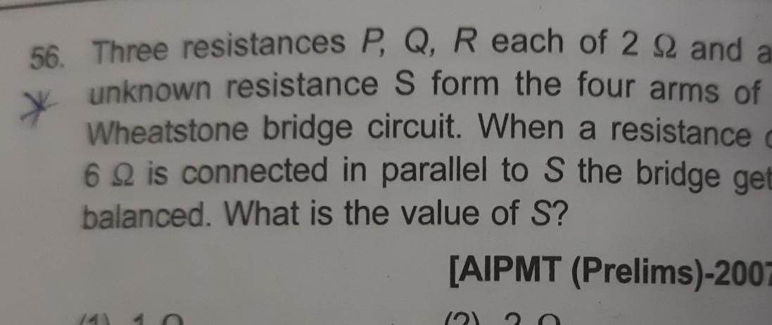 56 Three resistances P Q R each of 2 92 and a unknown resistance S form the four arms of Wheatstone bridge circuit When a resistance 62 is connected in parallel to S the bridge get balanced What is the value of S AIPMT Prelims 2007 14