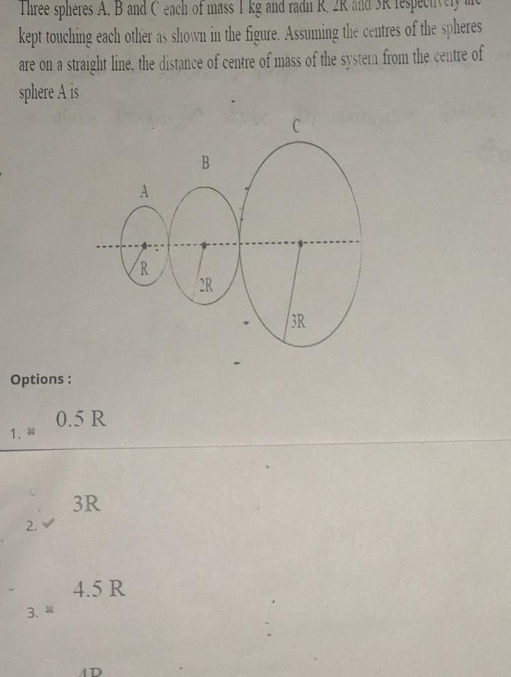 Three spheres A B and C each of mass I kg and radu R 2K and kept touching each other as shown in the figure Assuming the centres of the spheres are on a straight line the distance of centre of mass of the system from the centre of sphere A is Options 1 S 3 0 5 R 3R 4 5 R AD A R B R 3R