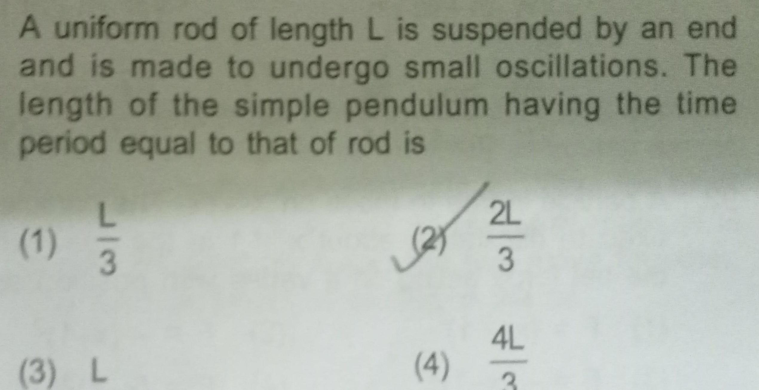 A uniform rod of length L is suspended by an end and is made to undergo small oscillations The length of the simple pendulum having the time period equal to that of rod is 1 L3 3 L 2 4 2L 3 4L 3