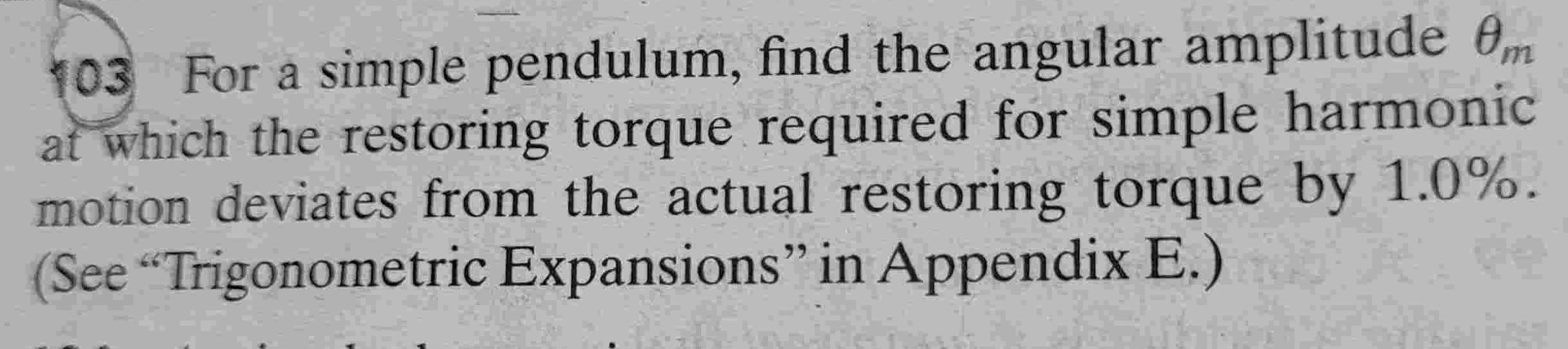 103 For a simple pendulum find the angular amplitude m at which the restoring torque required for simple harmonic motion deviates from the actual restoring torque by 1 0 See Trigonometric Expansions in Appendix E