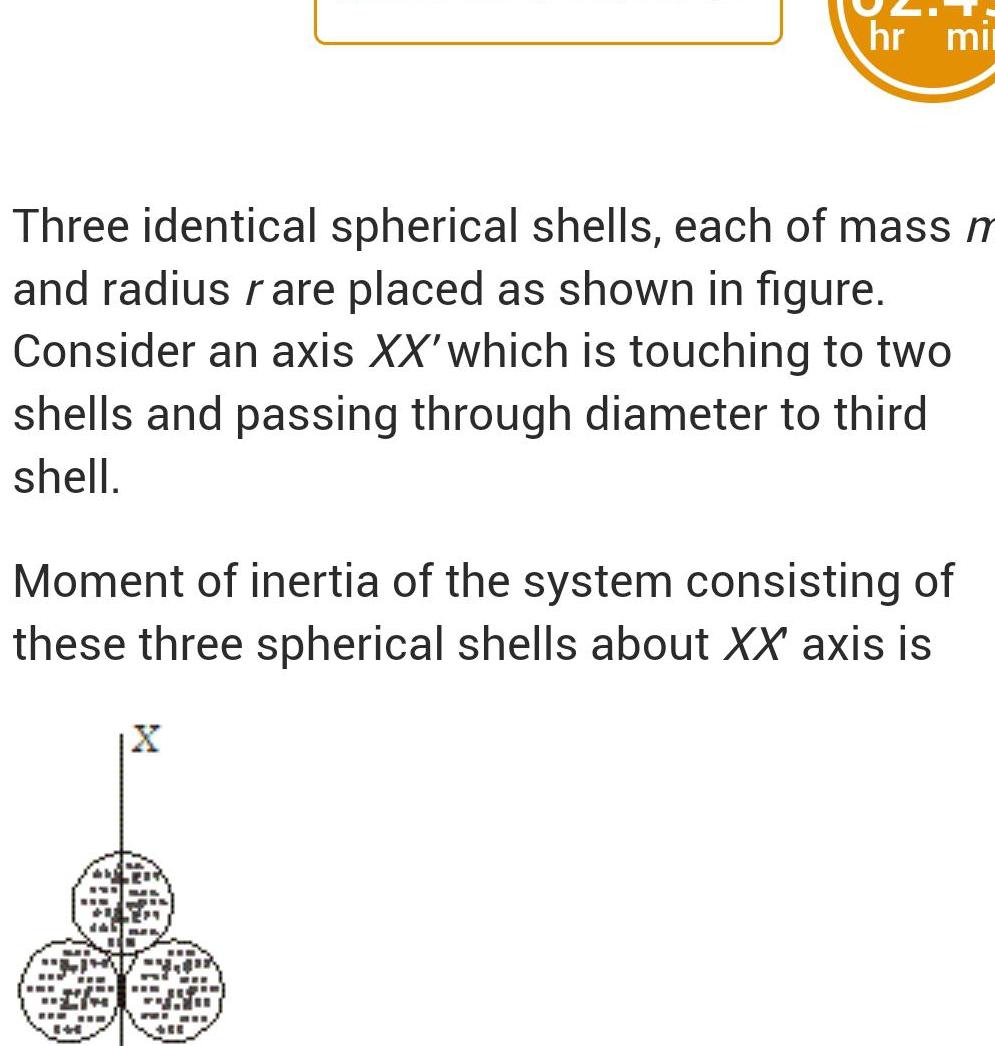 hr mir Three identical spherical shells each of mass m and radius rare placed as shown in figure Consider an axis XX which is touching to two shells and passing through diameter to third shell Moment of inertia of the system consisting of these three spherical shells about XX axis is