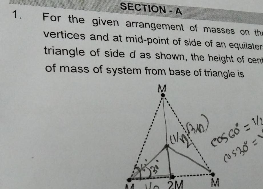 1 SECTION A For the vertices given arrangement of masses on the and at mid point of side of an equilater triangle of side d as shown the height of cent of mass of system from base of triangle is M M V 2M 340 COS 60 1 Cos 30 1 M