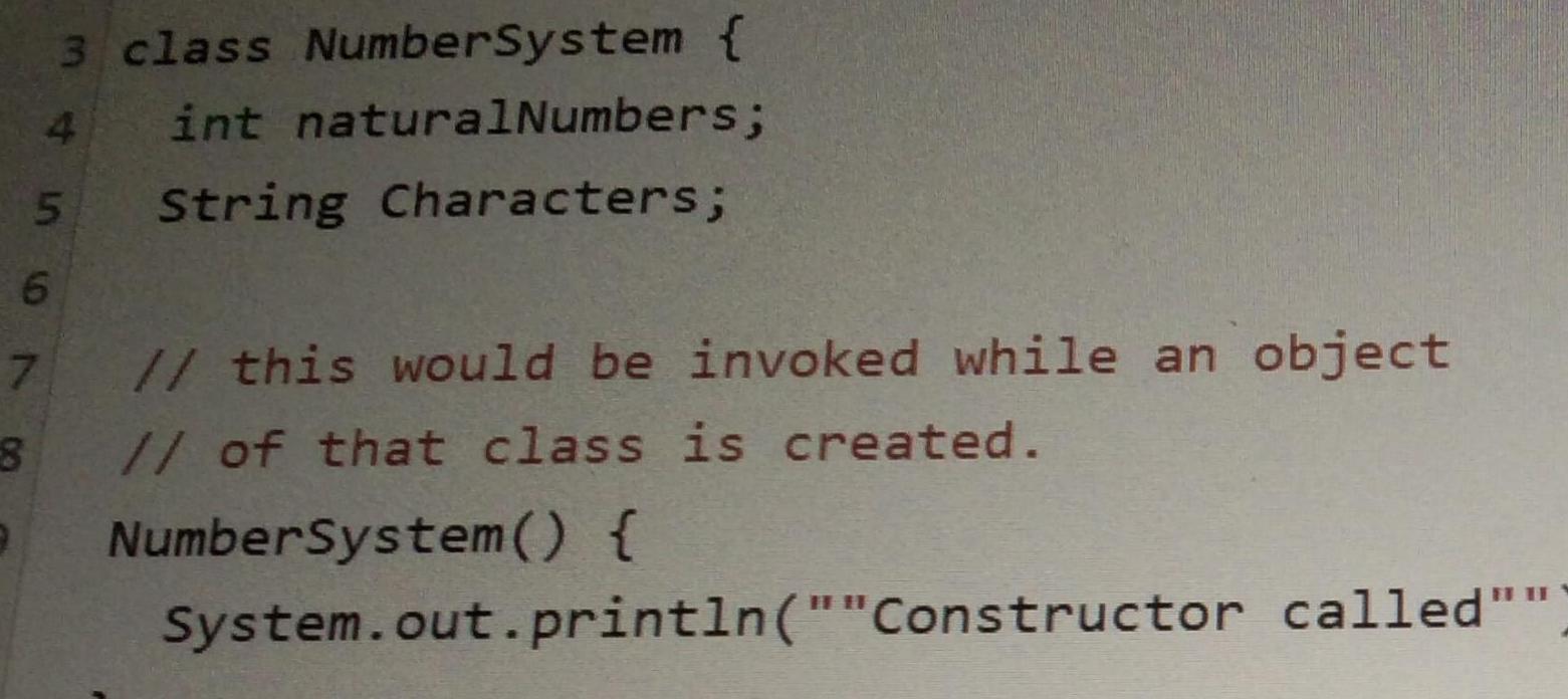 3 class NumberSystem int naturalNumbers 4 String Characters 5 6 7 8 this would be invoked while an object of that class is created NumberSystem System out println Constructor called