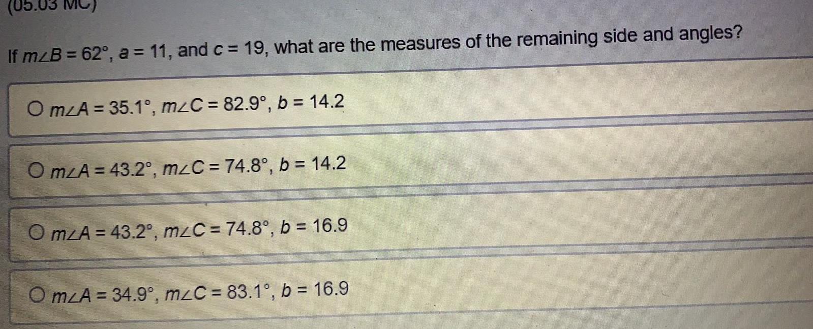 Ifm B 62 a 11 and c 19 what are the measures of the remaining side and angles O mA 35 1 m C 82 9 b 14 2 Om A 43 2 m C 74 8 b 14 2 Om A 43 2 mzC 74 8 b 16 9 Om A 34 9 m C 83 1 b 16 9