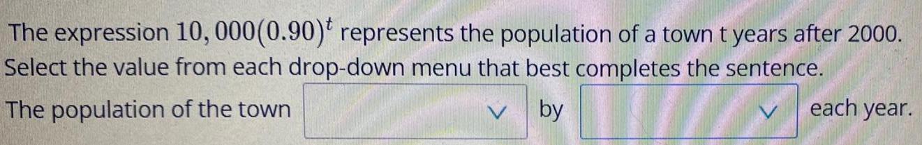 The expression 10 000 0 90 represents the population of a town t years after 2000 Select the value from each drop down menu that best completes the sentence The population of the town by each year