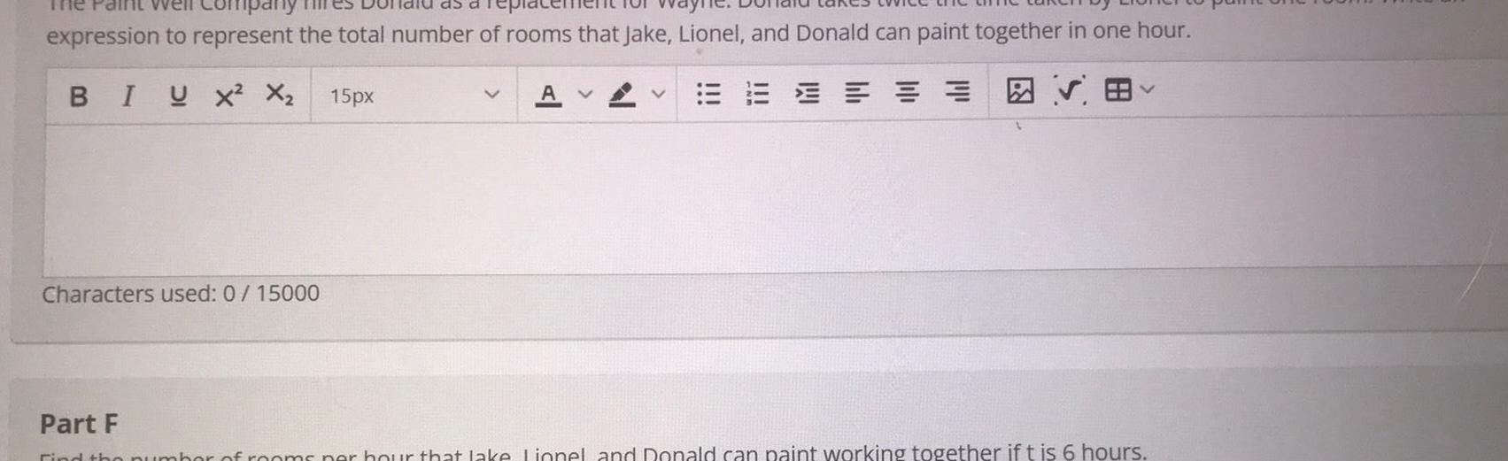 The pany expression to represent the total number of rooms that Jake Lionel and Donald can paint together in one hour BIUX X Characters used 0 15000 15px A V E V Part F Find the nhor of rooms per hour that lake Linnel and Donald can paint working together if t is 6 hours