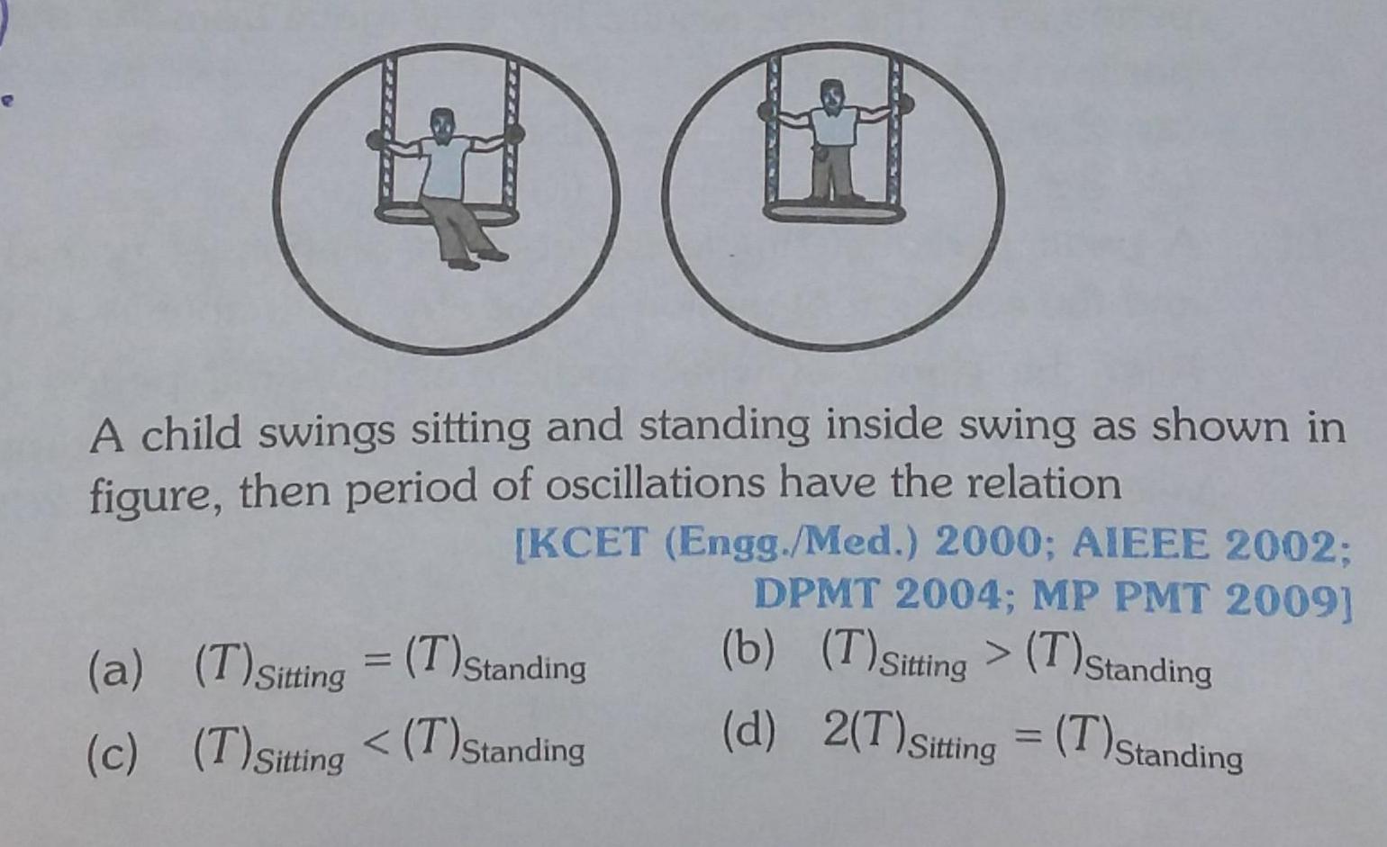 A child swings sitting and standing inside swing as shown in figure then period of oscillations have the relation KCET Engg Med 2000 AIEEE 2002 DPMT 2004 MP PMT 2009 b T Sitting T Standing d 2 T Sitting T Standing a T Sitting T Standing c T Sitting T Standing